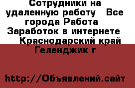 Сотрудники на удаленную работу - Все города Работа » Заработок в интернете   . Краснодарский край,Геленджик г.